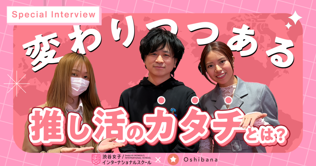 【対談】変わりつつある推し活のカタチとは？ー推し活アプリ「Oshibana」責任者 本澤さん ×「シブジョ」 校長と生徒が語る推し活のこれからとはー